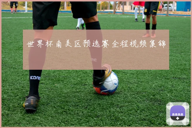 世界杯南美区预选赛全程视频集锦