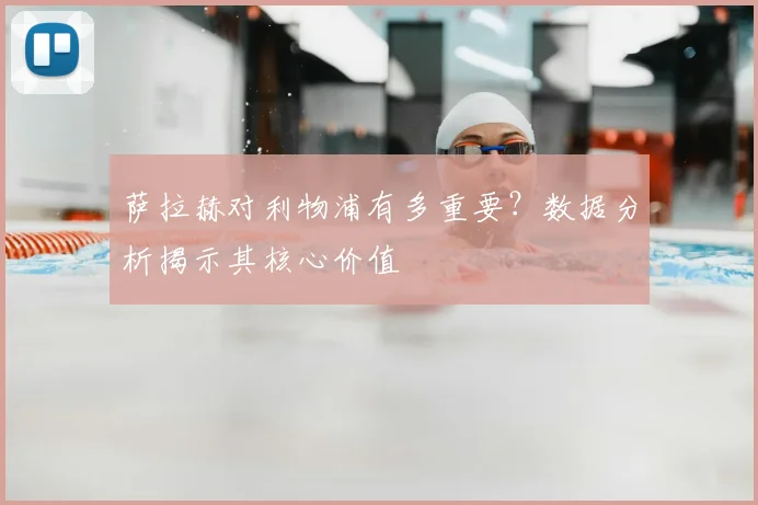 萨拉赫对利物浦有多重要?数据分析揭示其核心价值