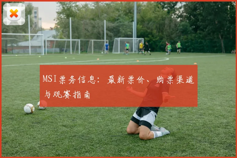MSI票务信息:最新票价、购票渠道与观赛指南
