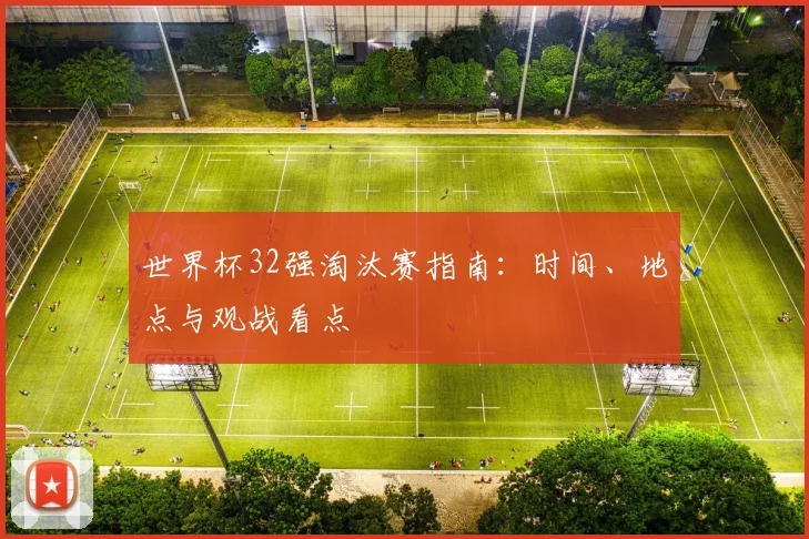 世界杯32强淘汰赛指南：时间、地点与观战看点