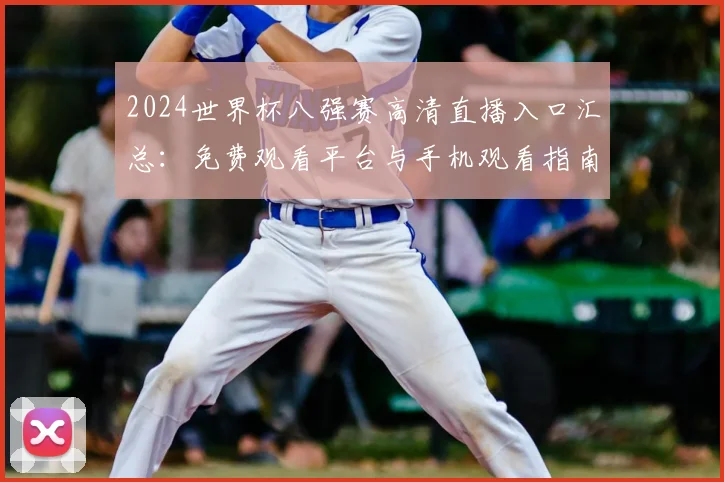2024世界杯八强赛高清直播入口汇总：免费观看平台与手机观看指南