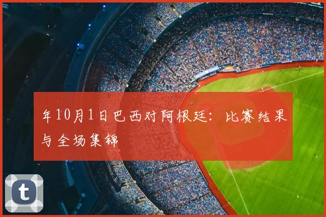 年10月1日巴西对阿根廷:比赛结果与全场集锦