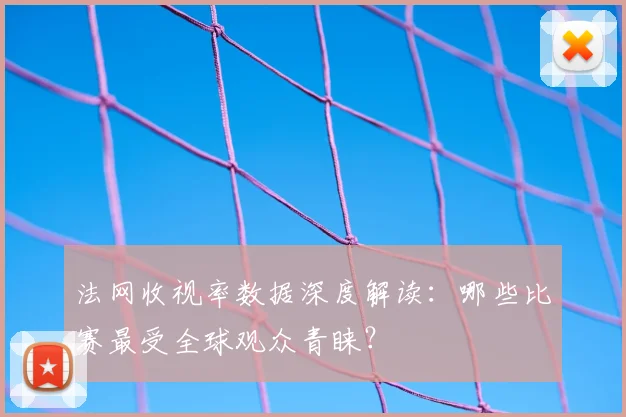 法网收视率数据深度解读：哪些比赛最受全球观众青睐？
