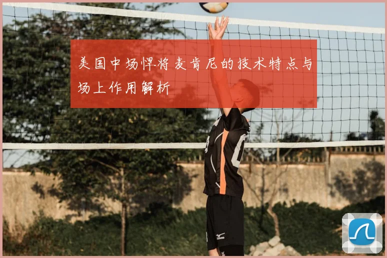 美国中场悍将麦肯尼的技术特点与场上作用解析