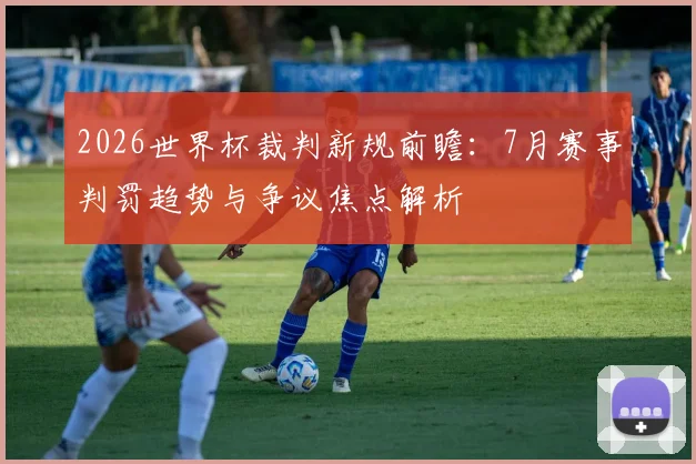 2026世界杯裁判新规前瞻：7月赛事判罚趋势与争议焦点解析
