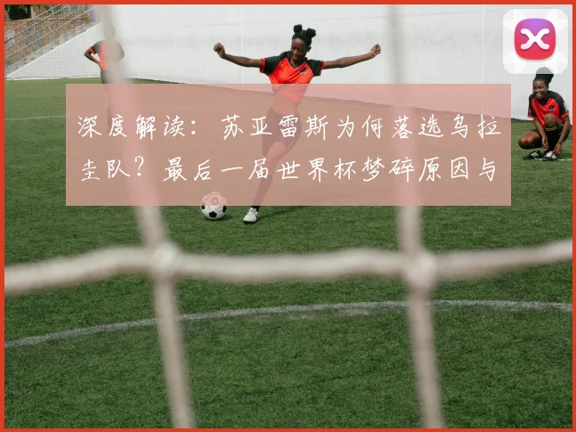 深度解读：苏亚雷斯为何落选乌拉圭队？最后一届世界杯梦碎原因与影响