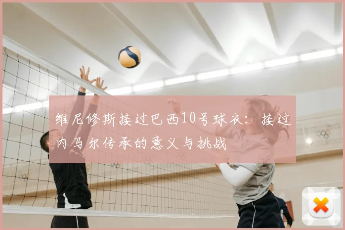 维尼修斯接过巴西10号球衣：接过内马尔传承的意义与挑战