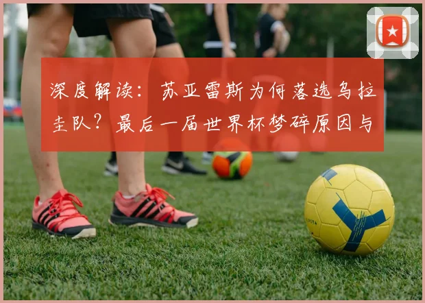 深度解读：苏亚雷斯为何落选乌拉圭队？最后一届世界杯梦碎原因与影响
