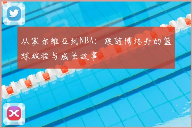 从塞尔维亚到NBA:跟随博格丹的篮球旅程与成长故事