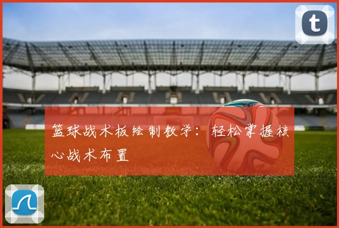 篮球战术板绘制教学：轻松掌握核心战术布置