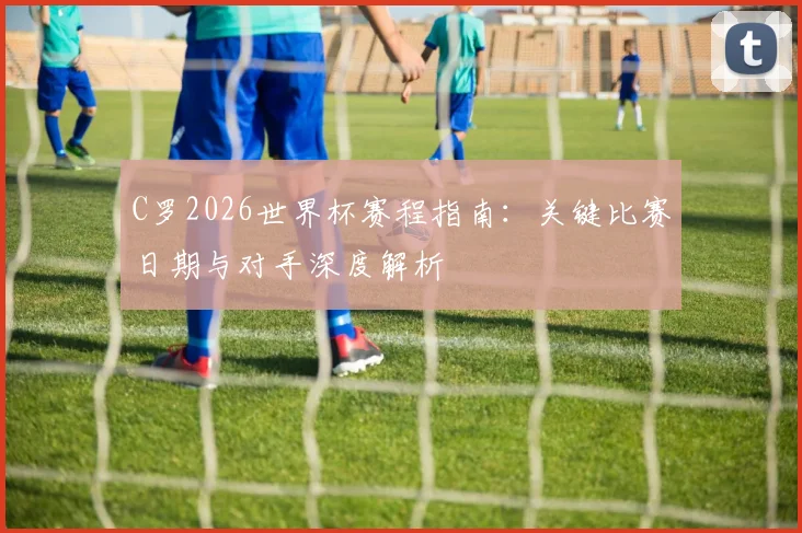 C罗2026世界杯赛程指南：关键比赛日期与对手深度解析