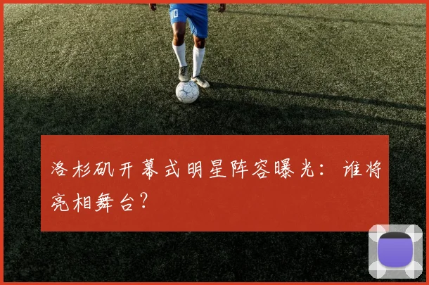 洛杉矶开幕式明星阵容曝光：谁将亮相舞台？
