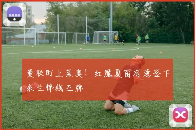 曼联盯上莱奥！红魔夏窗有意签下米兰锋线王牌