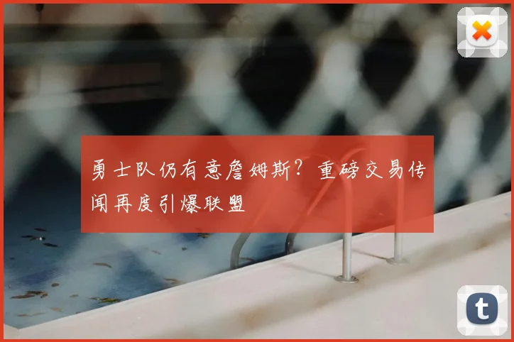 勇士队仍有意詹姆斯?重磅交易传闻再度引爆联盟