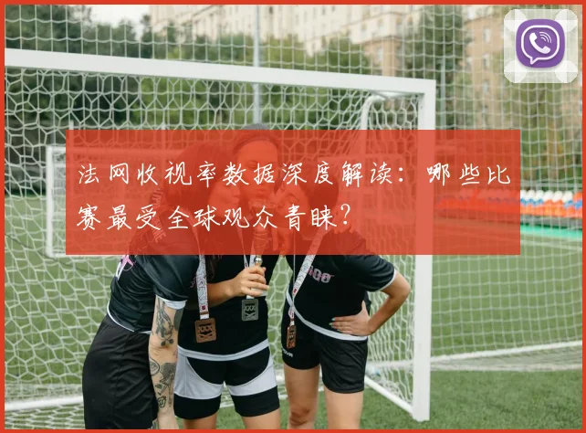 法网收视率数据深度解读:哪些比赛最受全球观众青睐?