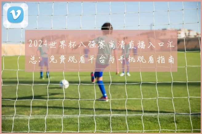 2024世界杯八强赛高清直播入口汇总：免费观看平台与手机观看指南
