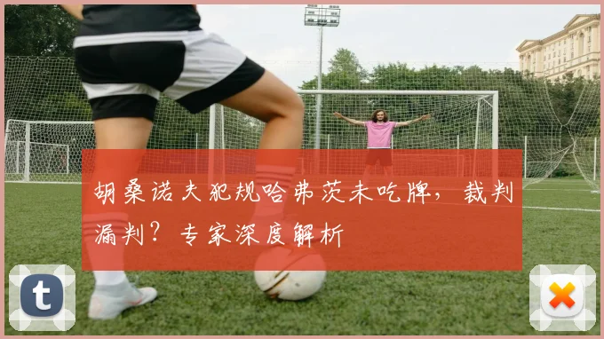 胡桑诺夫犯规哈弗茨未吃牌，裁判漏判？专家深度解析