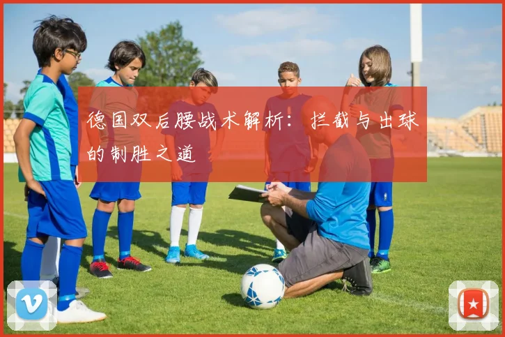德国双后腰战术解析:拦截与出球的制胜之道