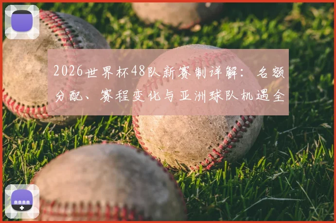 2026世界杯48队新赛制详解:名额分配、赛程变化与亚洲球队机遇全解析
