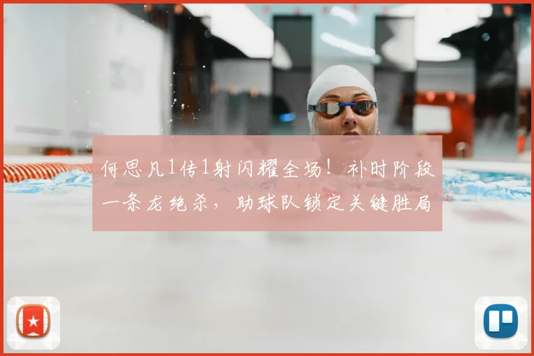 何思凡1传1射闪耀全场！补时阶段一条龙绝杀，助球队锁定关键胜局，技术分析解读