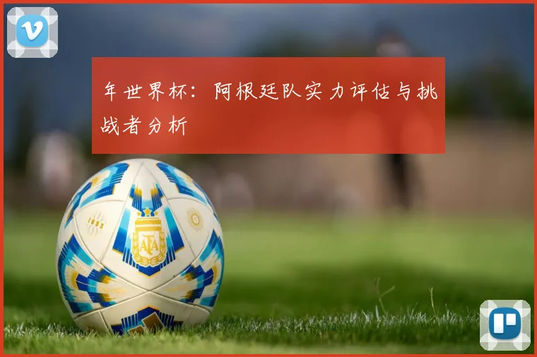 年世界杯：阿根廷队实力评估与挑战者分析