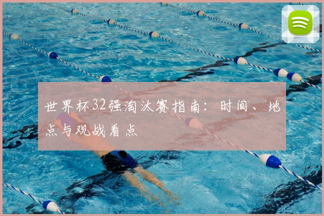 世界杯32强淘汰赛指南:时间、地点与观战看点