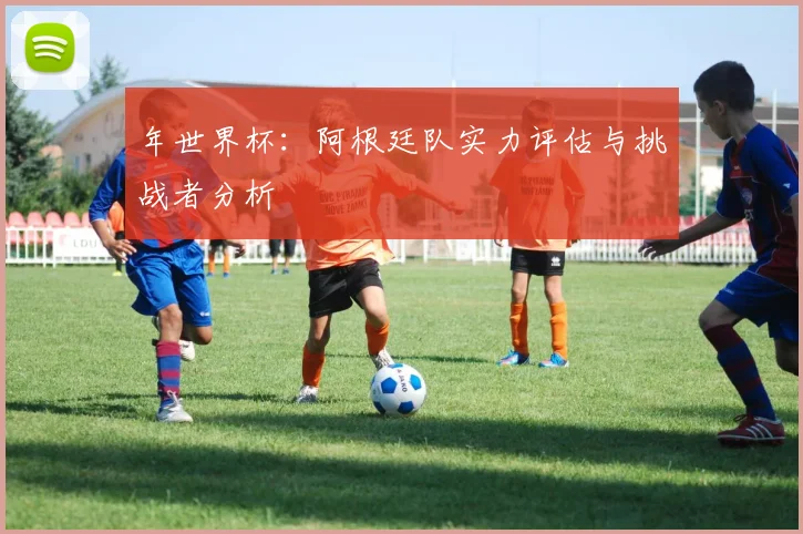 年世界杯：阿根廷队实力评估与挑战者分析
