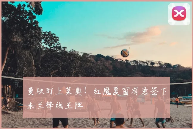 曼联盯上莱奥！红魔夏窗有意签下米兰锋线王牌