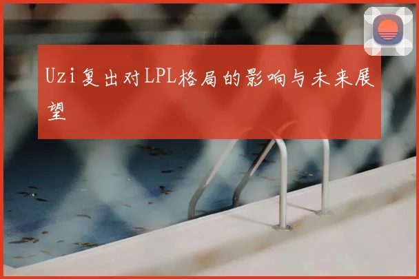 Uzi复出对LPL格局的影响与未来展望