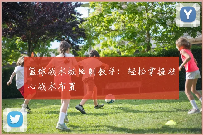 篮球战术板绘制教学：轻松掌握核心战术布置