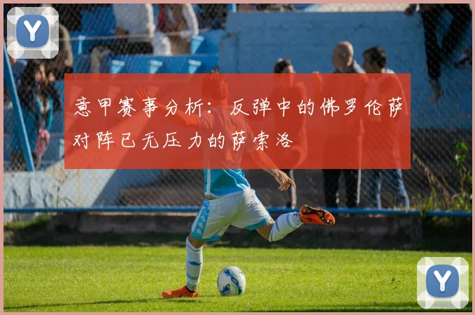意甲赛事分析：反弹中的佛罗伦萨对阵已无压力的萨索洛