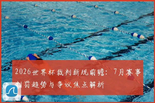 2026世界杯裁判新规前瞻：7月赛事判罚趋势与争议焦点解析