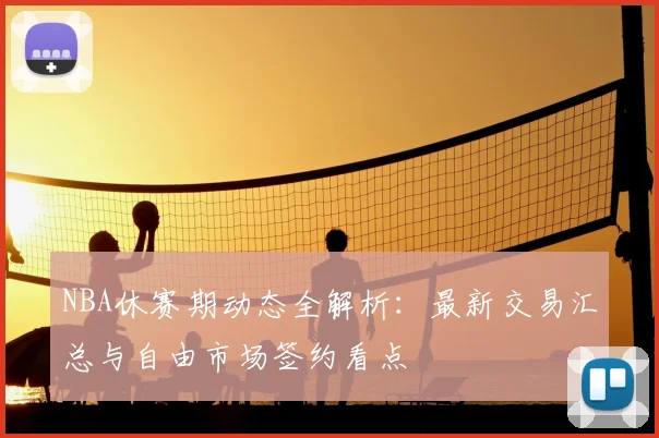 NBA休赛期动态全解析：最新交易汇总与自由市场签约看点