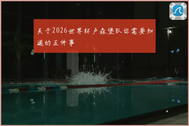 关于2026世界杯卢森堡队你需要知道的五件事