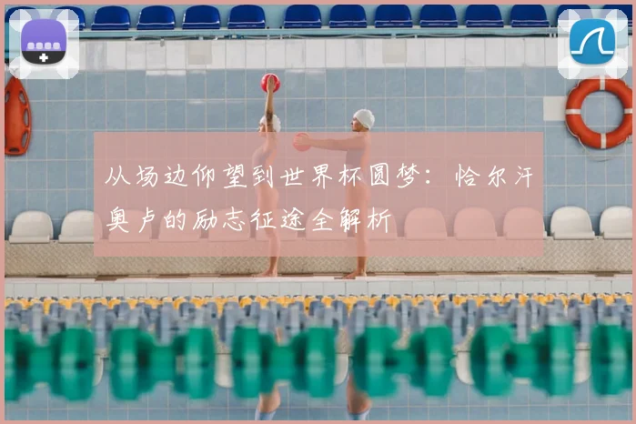 从场边仰望到世界杯圆梦：恰尔汗奥卢的励志征途全解析
