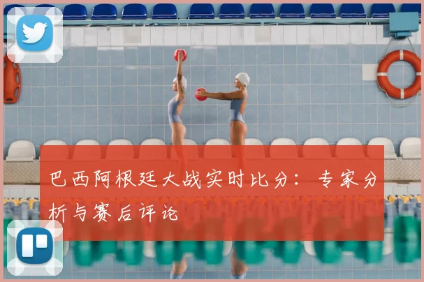 巴西阿根廷大战实时比分：专家分析与赛后评论