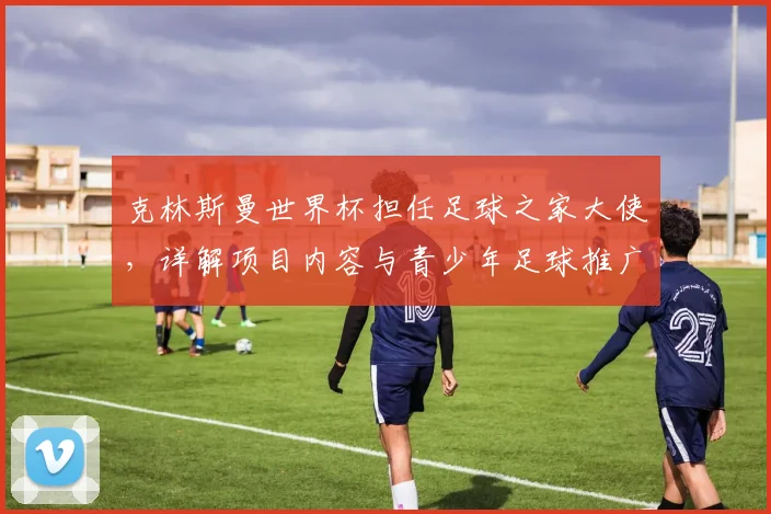 克林斯曼世界杯担任足球之家大使,详解项目内容与青少年足球推广使命