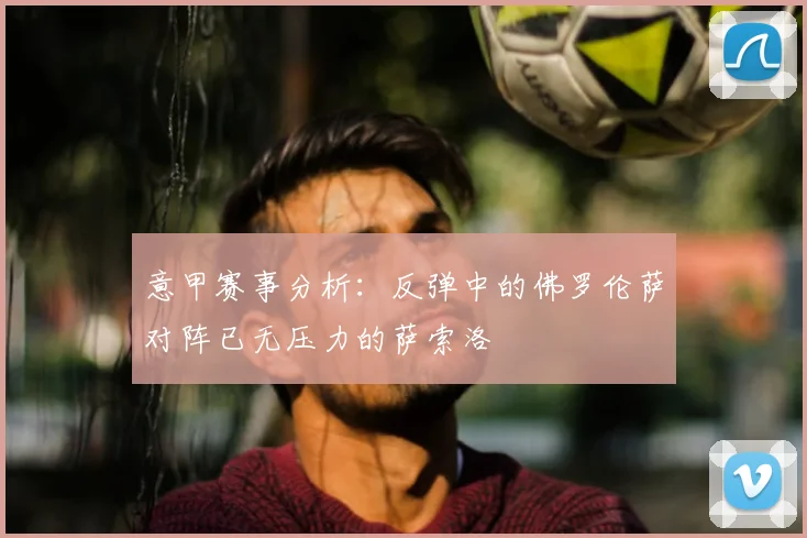 意甲赛事分析：反弹中的佛罗伦萨对阵已无压力的萨索洛