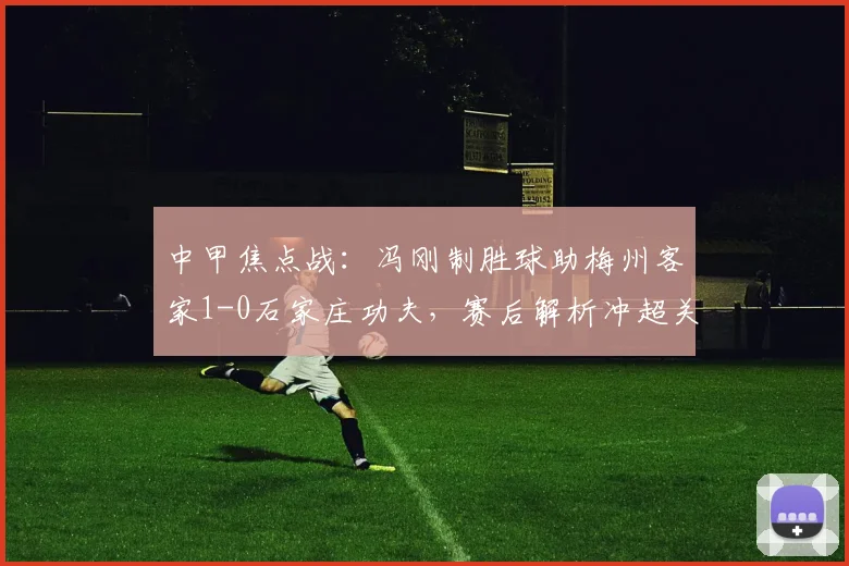 中甲焦点战:冯刚制胜球助梅州客家1-0石家庄功夫,赛后解析冲超关键三分