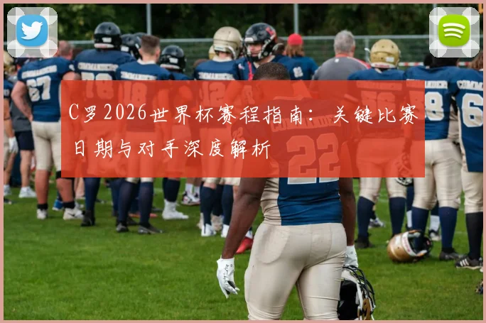 C罗2026世界杯赛程指南：关键比赛日期与对手深度解析