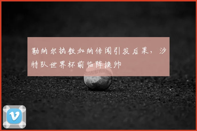 勒纳尔执教加纳传闻引发后果，沙特队世界杯前临阵换帅