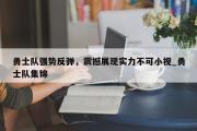 开云体育-勇士队强势反弹，震撼展现实力不可小视_勇士队集锦