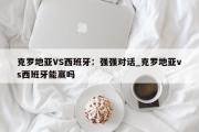 开云体育-克罗地亚VS西班牙：强强对话_克罗地亚vs西班牙能赢吗