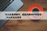 开云体育-76人队势如破竹，或能问鼎NBA总冠军！_76人队史总冠军