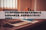 开云体育-2021赛季亚冠联赛拟调整太多K联队6月份或提前踢比赛_亚冠联赛2021年6月20日开打